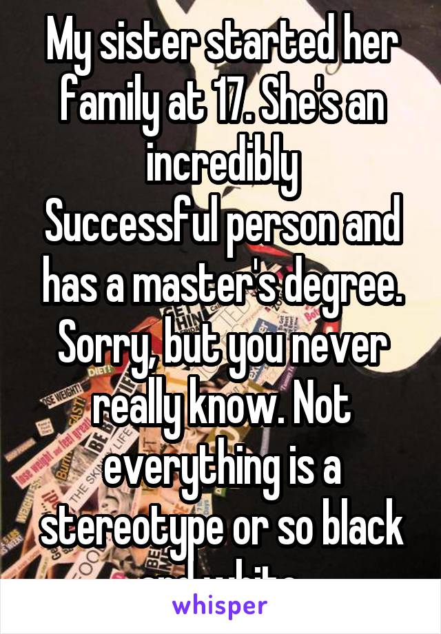 My sister started her family at 17. She's an incredibly
Successful person and has a master's degree. Sorry, but you never really know. Not everything is a stereotype or so black and white.