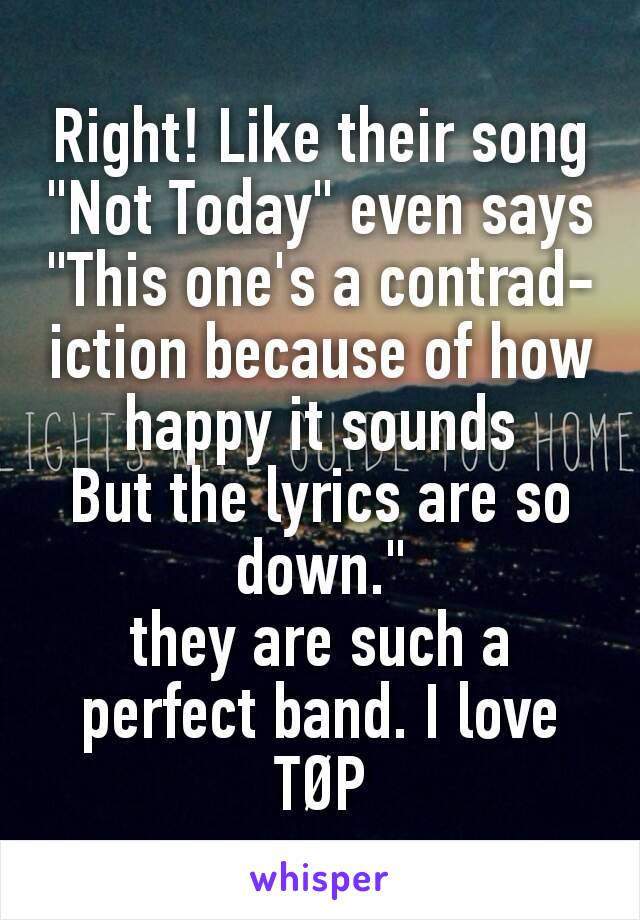 Right! Like their song "Not Today" even says "This one's a contrad-iction because of how happy it sounds
But the lyrics are so down."
they are such a perfect band. I love TØP