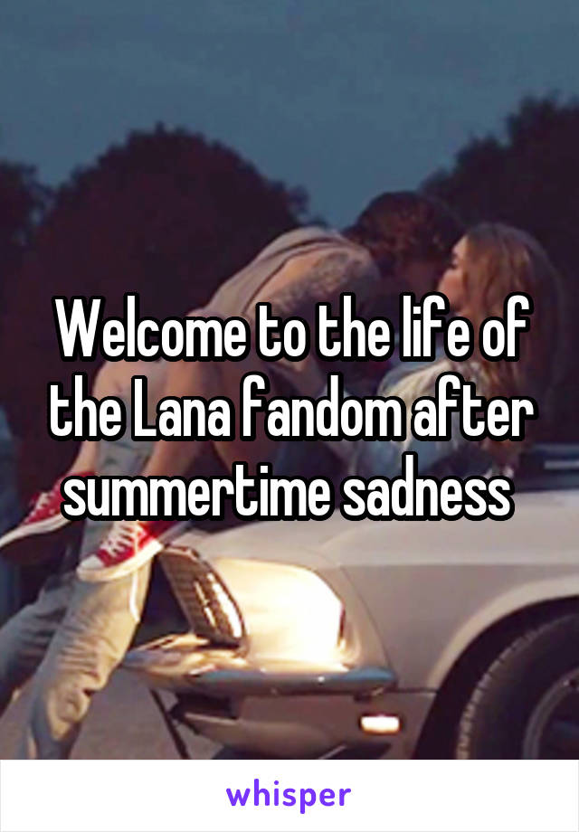 Welcome to the life of the Lana fandom after summertime sadness 