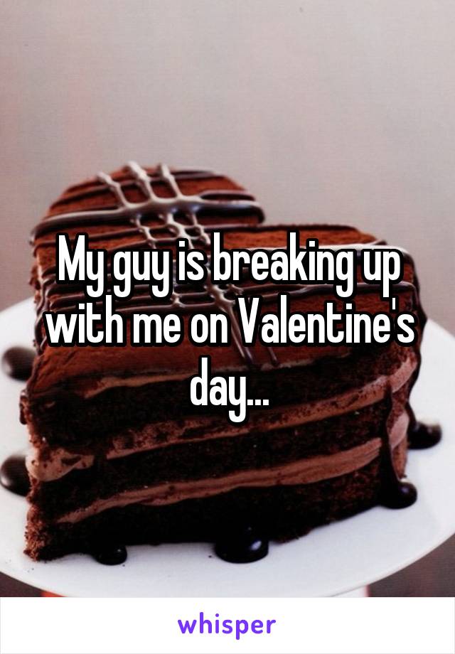My guy is breaking up with me on Valentine's day...