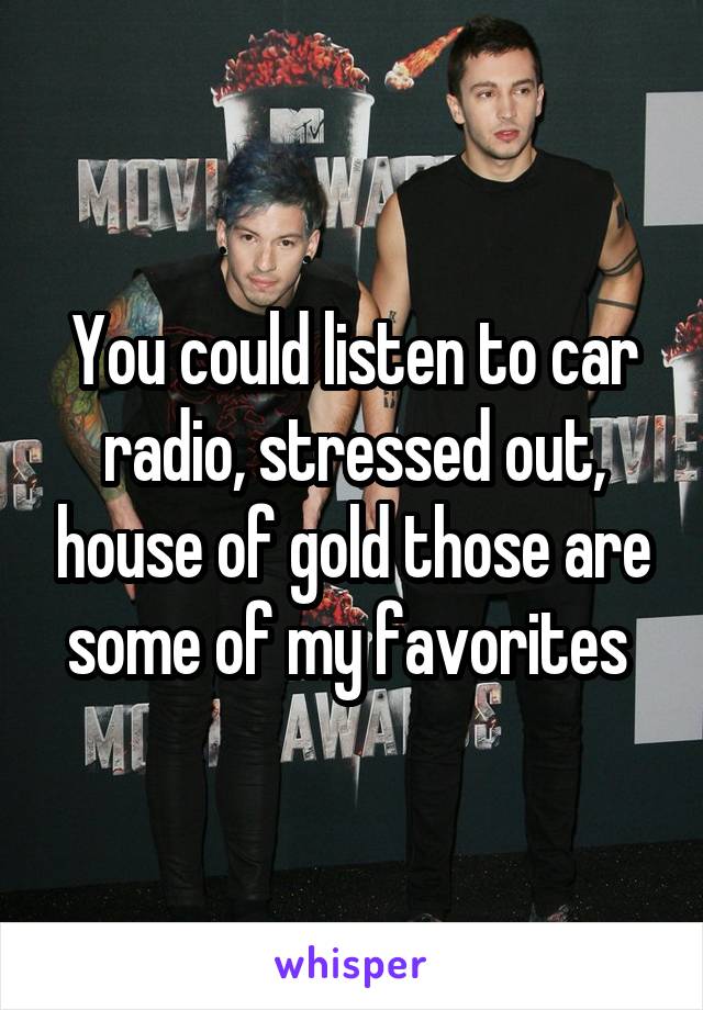 You could listen to car radio, stressed out, house of gold those are some of my favorites 