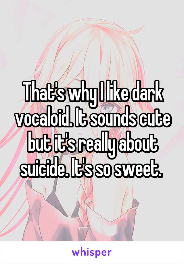 That's why I like dark vocaloid. It sounds cute but it's really about suicide. It's so sweet. 