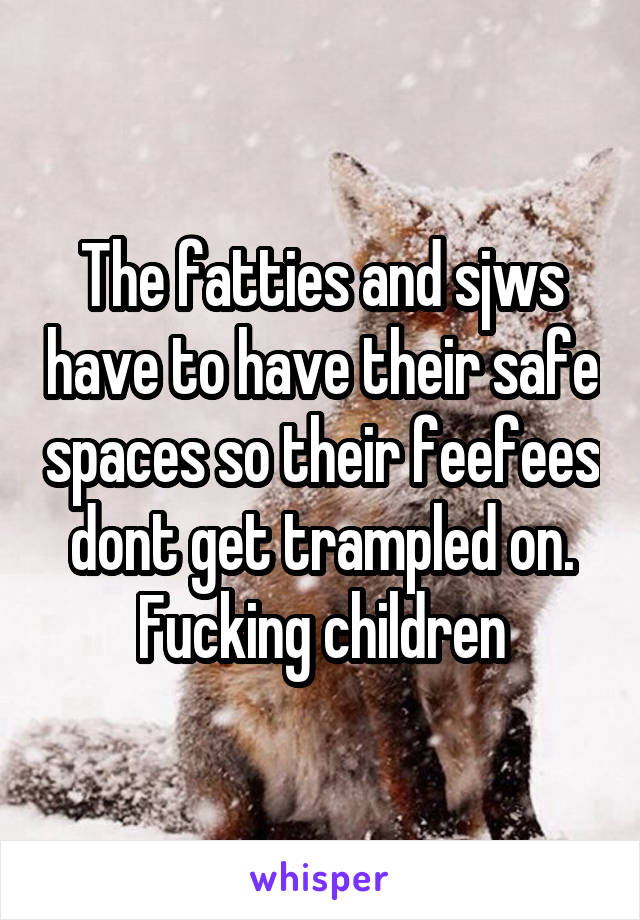 The fatties and sjws have to have their safe spaces so their feefees dont get trampled on. Fucking children