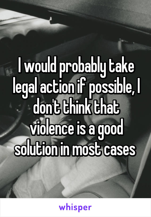 I would probably take legal action if possible, I don't think that violence is a good solution in most cases 