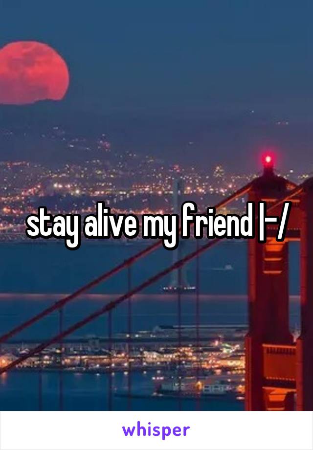 stay alive my friend |-/