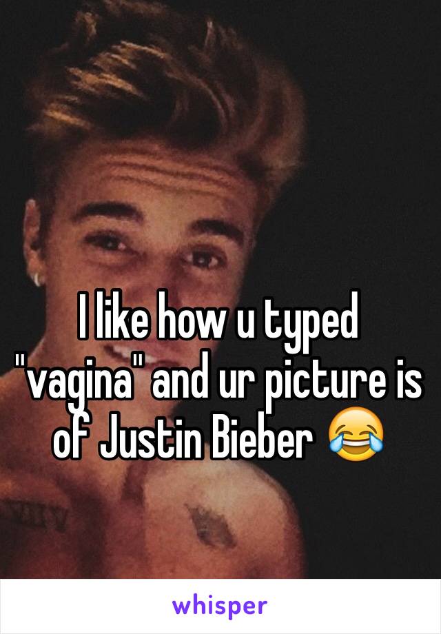 I like how u typed "vagina" and ur picture is of Justin Bieber 😂