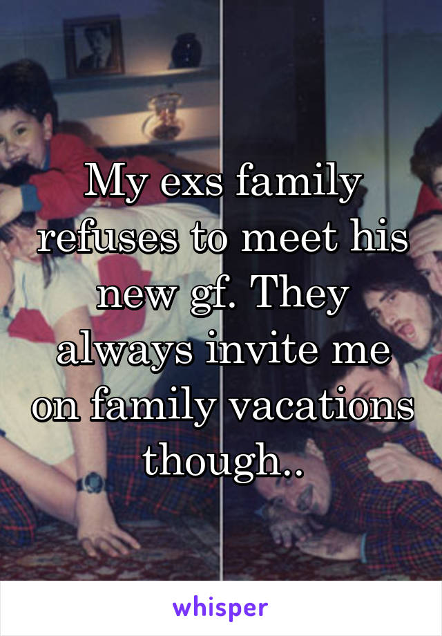 My exs family refuses to meet his new gf. They always invite me on family vacations though..