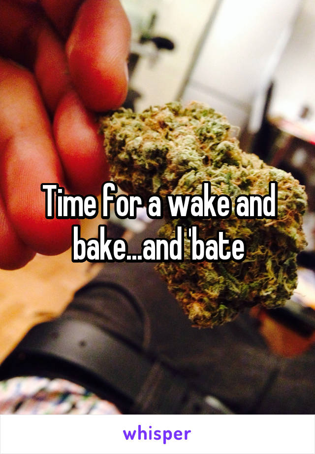 Time for a wake and bake...and 'bate