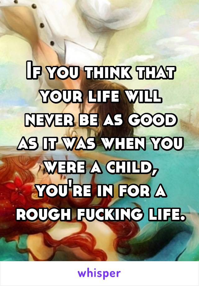 If you think that your life will never be as good as it was when you were a child, you're in for a rough fucking life.