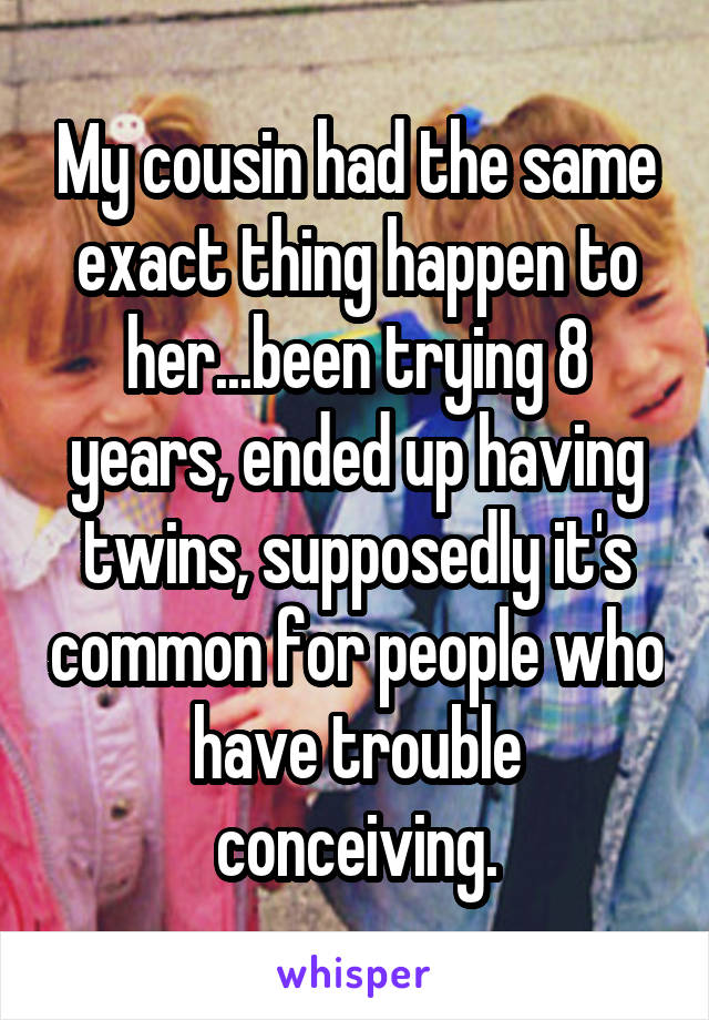 My cousin had the same exact thing happen to her...been trying 8 years, ended up having twins, supposedly it's common for people who have trouble conceiving.