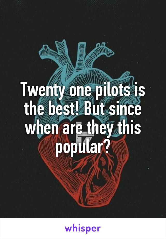 Twenty one pilots is the best! But since when are they this popular?