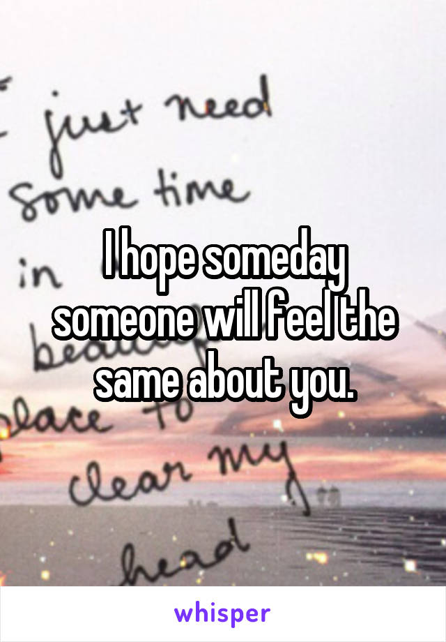 I hope someday someone will feel the same about you.