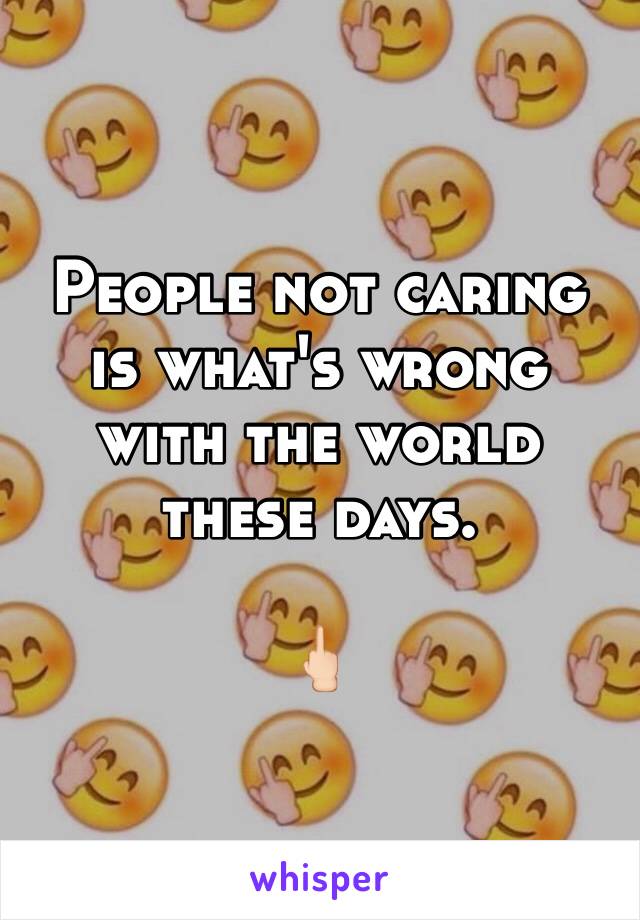 People not caring is what's wrong with the world these days. 

🖕🏻