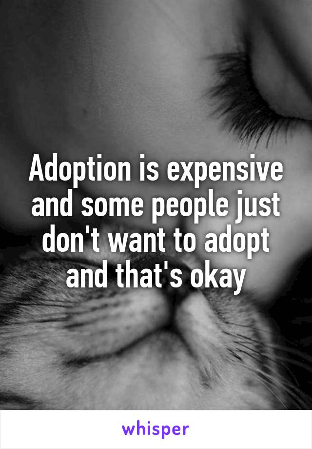 Adoption is expensive and some people just don't want to adopt and that's okay