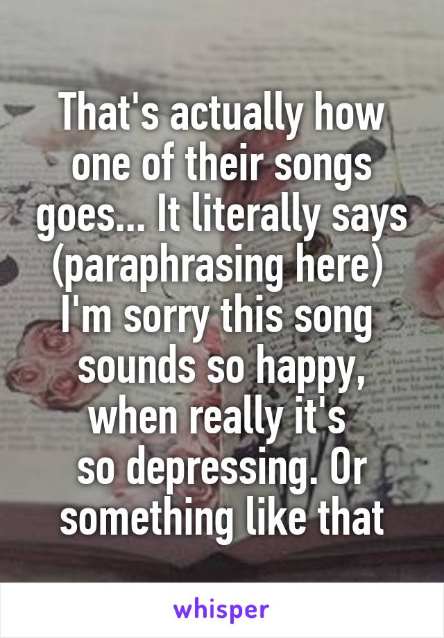 That's actually how one of their songs goes... It literally says (paraphrasing here) 
I'm sorry this song 
sounds so happy,
when really it's 
so depressing. Or something like that