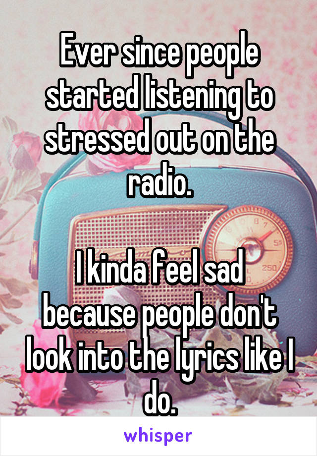 Ever since people started listening to stressed out on the radio.

I kinda feel sad because people don't look into the lyrics like I do.