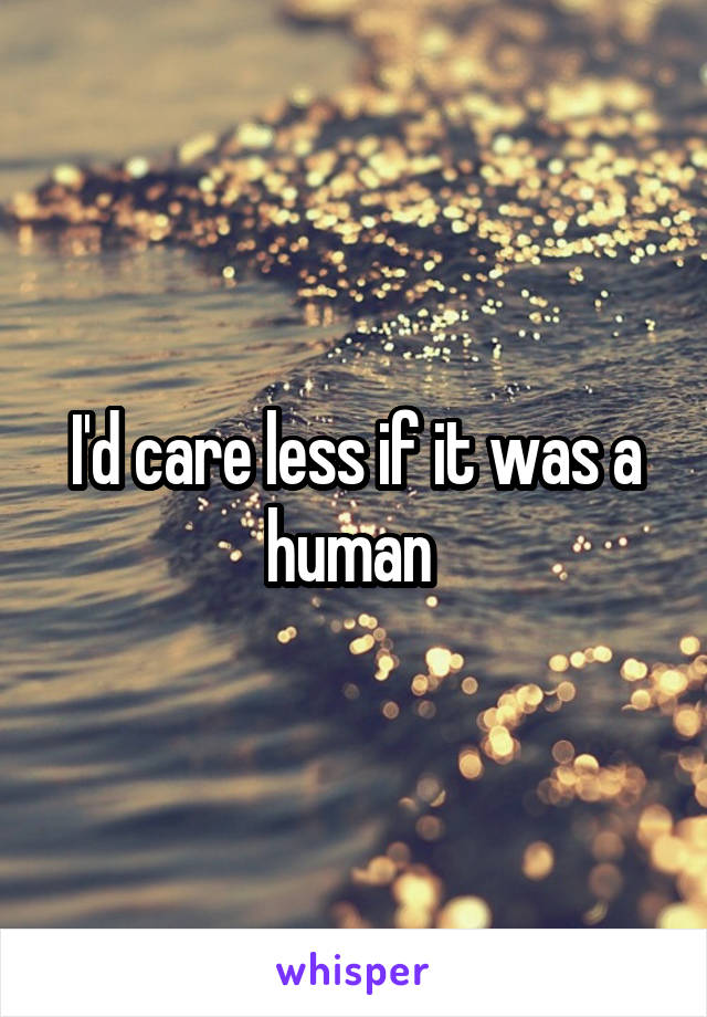 I'd care less if it was a human 