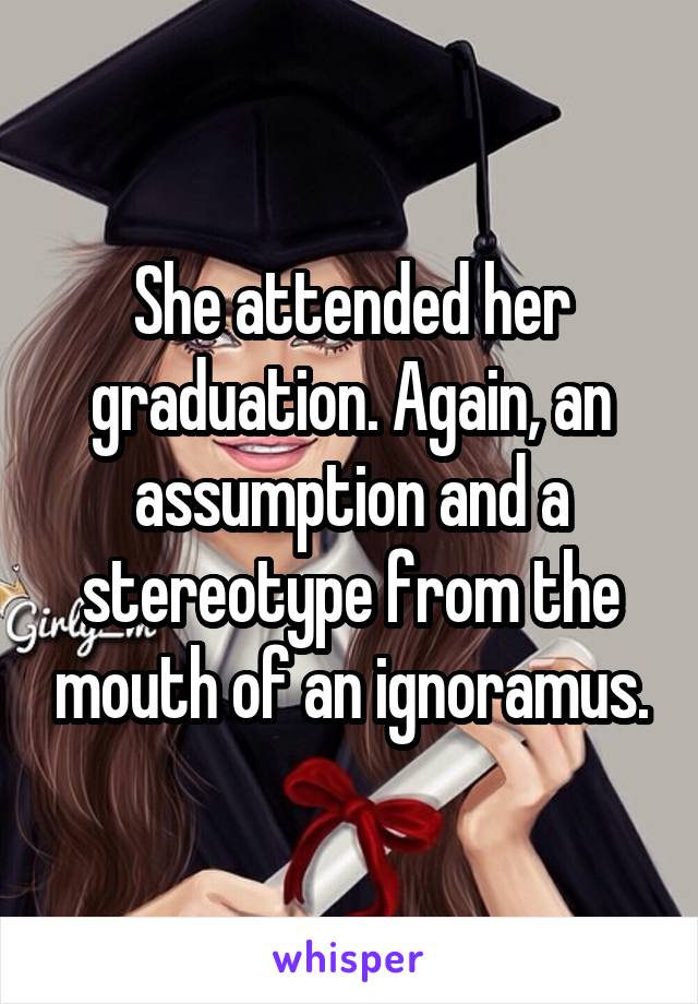 She attended her graduation. Again, an assumption and a stereotype from the mouth of an ignoramus.