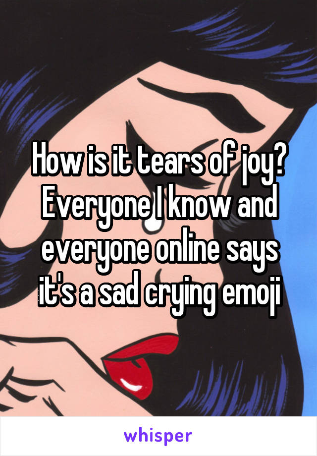 How is it tears of joy? Everyone I know and everyone online says it's a sad crying emoji