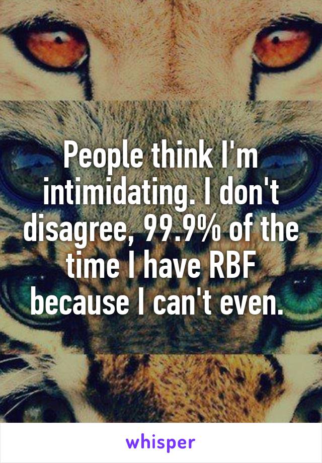 People think I'm intimidating. I don't disagree, 99.9% of the time I have RBF because I can't even. 