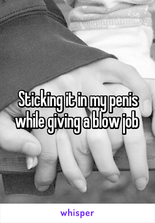 Sticking it in my penis while giving a blow job 