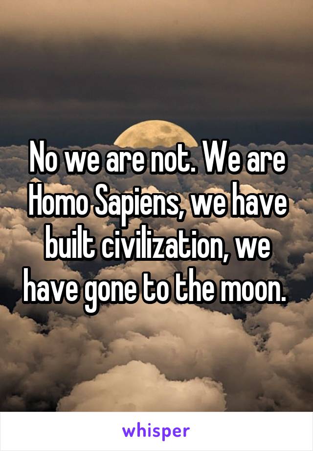 No we are not. We are Homo Sapiens, we have built civilization, we have gone to the moon. 