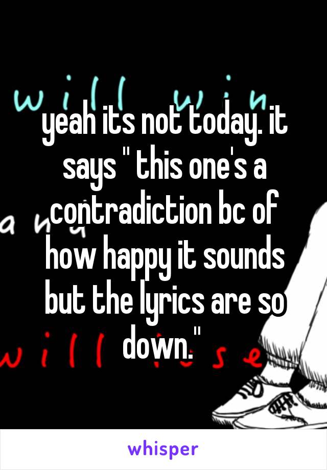 yeah its not today. it says " this one's a contradiction bc of how happy it sounds but the lyrics are so down." 