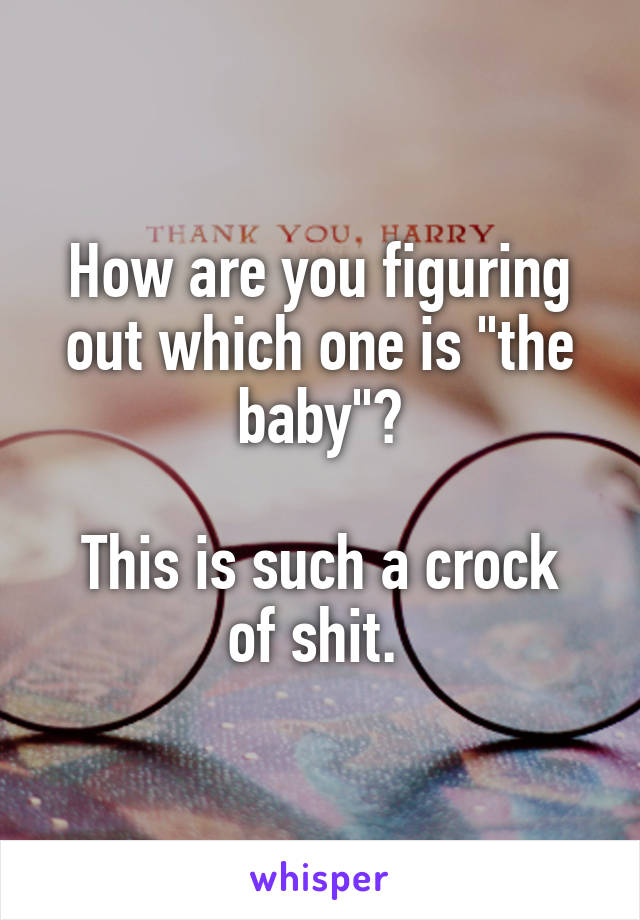 How are you figuring out which one is "the baby"?

This is such a crock of shit. 