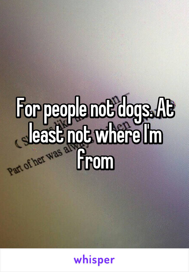 For people not dogs. At least not where I'm from