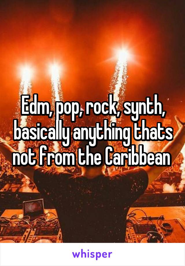 Edm, pop, rock, synth, basically anything thats not from the Caribbean 