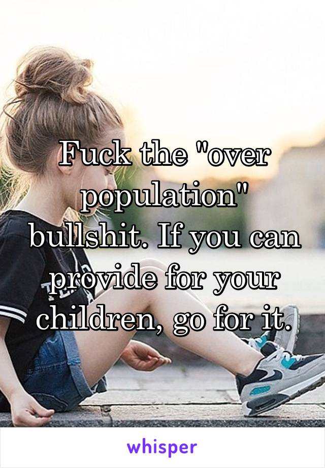 Fuck the "over population" bullshit. If you can provide for your children, go for it.