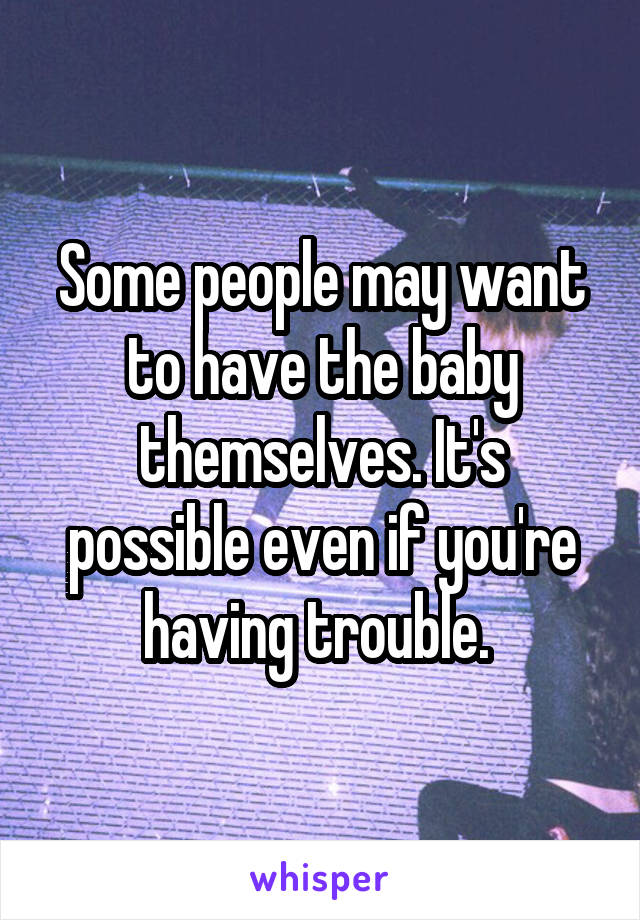 Some people may want to have the baby themselves. It's possible even if you're having trouble. 