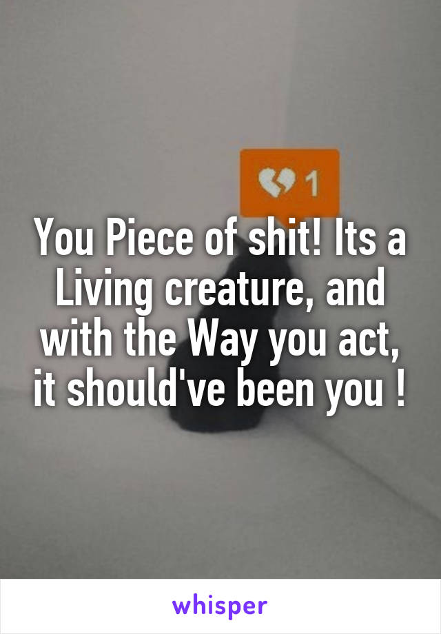 You Piece of shit! Its a Living creature, and with the Way you act, it should've been you !