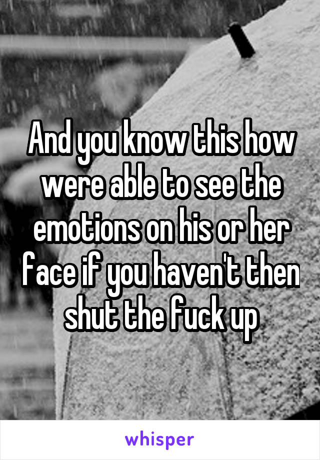 And you know this how were able to see the emotions on his or her face if you haven't then shut the fuck up