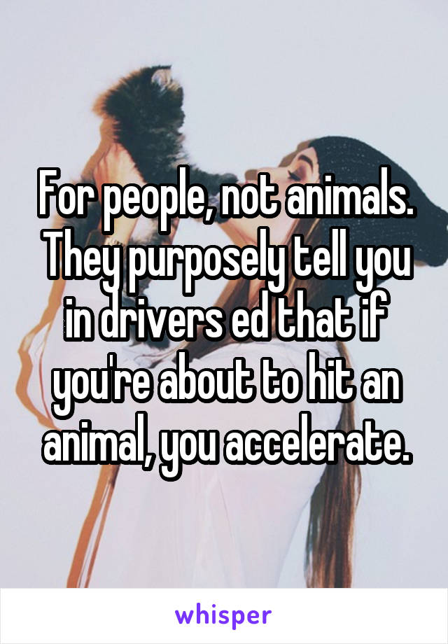 For people, not animals. They purposely tell you in drivers ed that if you're about to hit an animal, you accelerate.