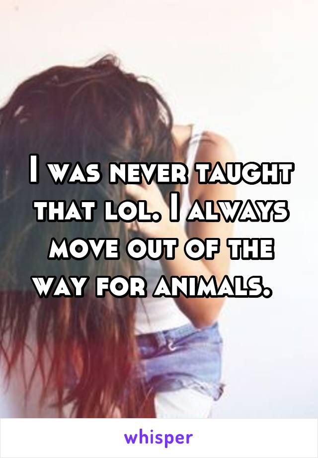 I was never taught that lol. I always move out of the way for animals.  