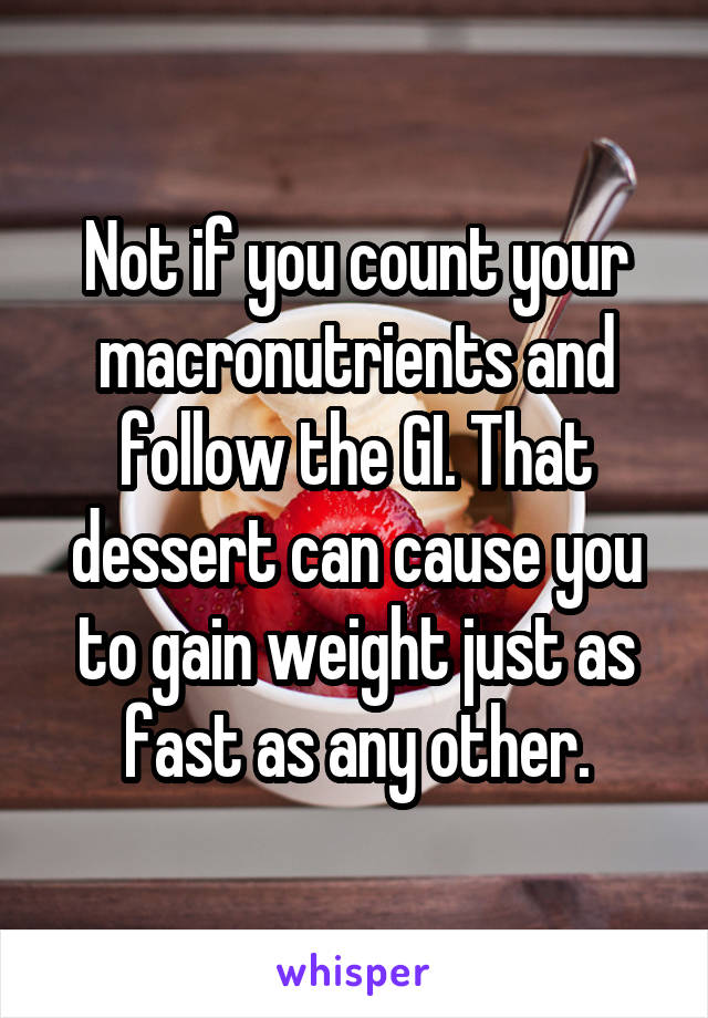 Not if you count your macronutrients and follow the GI. That dessert can cause you to gain weight just as fast as any other.