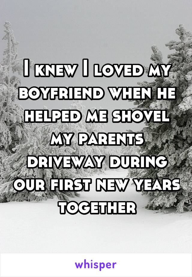 I knew I loved my boyfriend when he helped me shovel my parents driveway during our first new years together