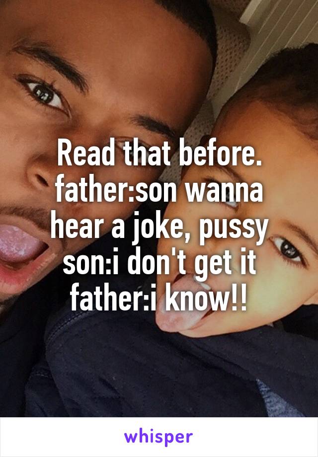 Read that before.
father:son wanna hear a joke, pussy
son:i don't get it
father:i know!!
