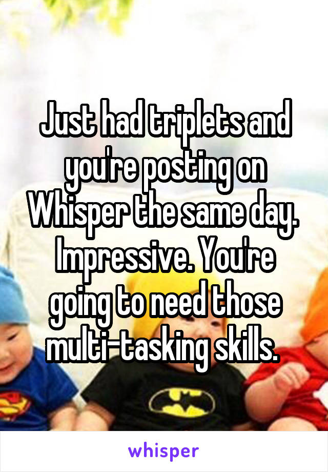 Just had triplets and you're posting on Whisper the same day. 
Impressive. You're going to need those multi-tasking skills. 