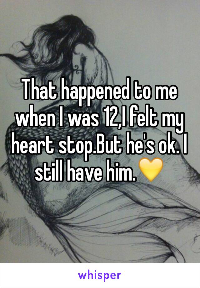 That happened to me when I was 12,I felt my heart stop.But he's ok. I still have him.💛