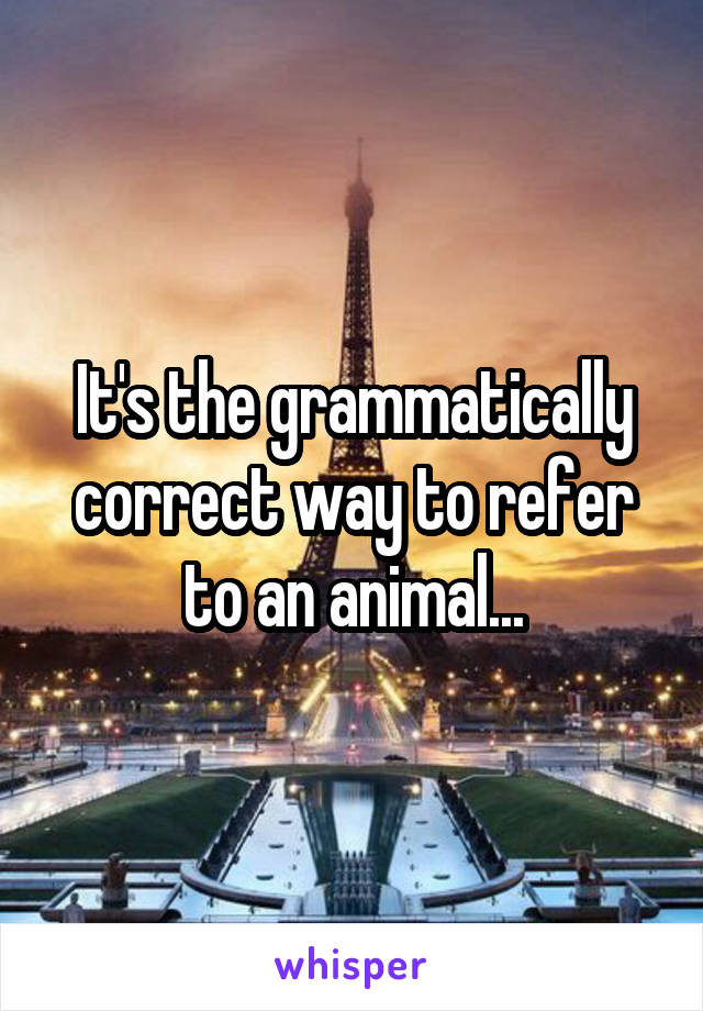 It's the grammatically correct way to refer to an animal...