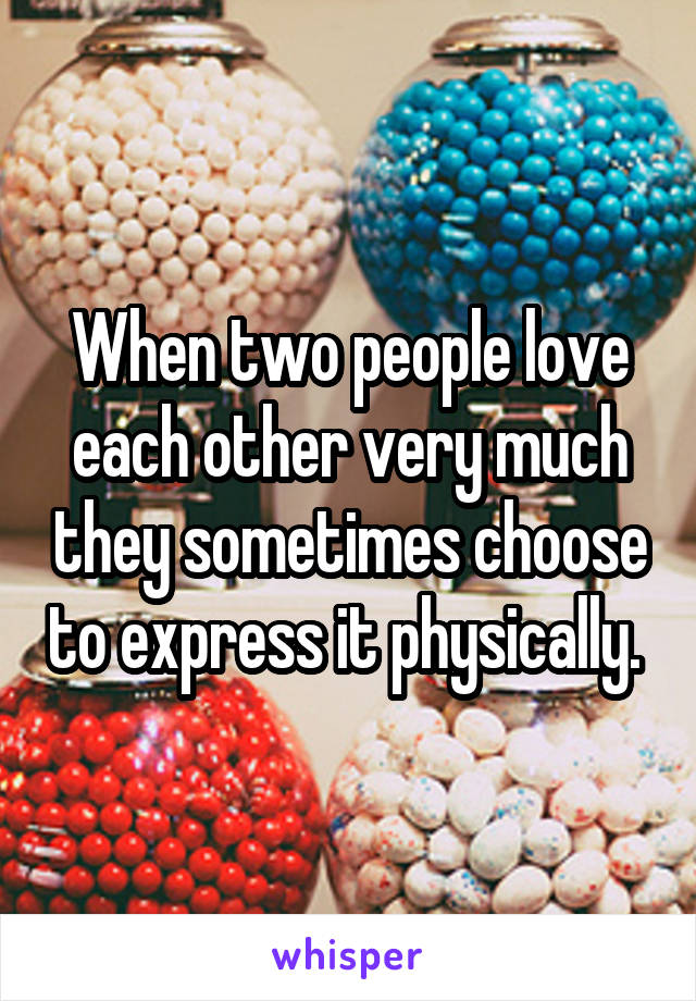 When two people love each other very much they sometimes choose to express it physically. 