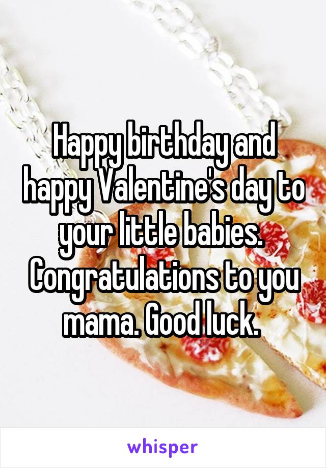 Happy birthday and happy Valentine's day to your little babies. 
Congratulations to you mama. Good luck. 