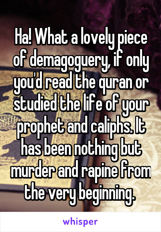 Ha! What a lovely piece of demagoguery, if only you'd read the quran or studied the life of your prophet and caliphs. It has been nothing but murder and rapine from the very beginning. 