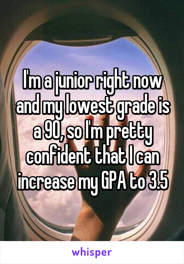 I'm a junior right now and my lowest grade is a 90, so I'm pretty confident that I can increase my GPA to 3.5