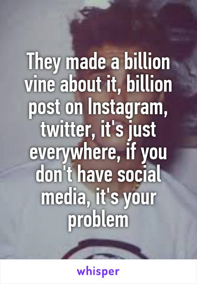 They made a billion vine about it, billion post on Instagram, twitter, it's just everywhere, if you don't have social media, it's your problem