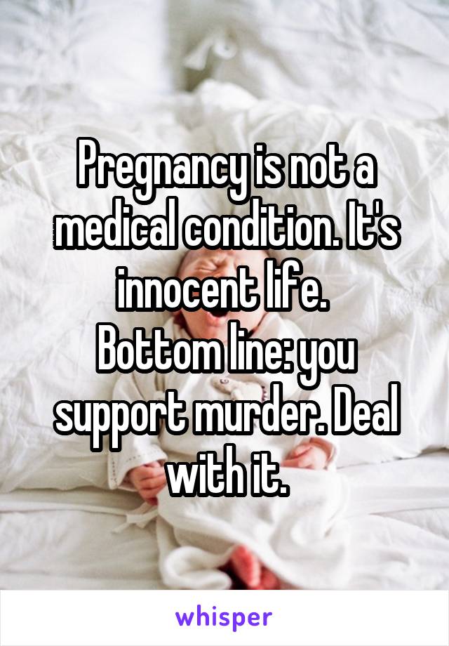 Pregnancy is not a medical condition. It's innocent life. 
Bottom line: you support murder. Deal with it.