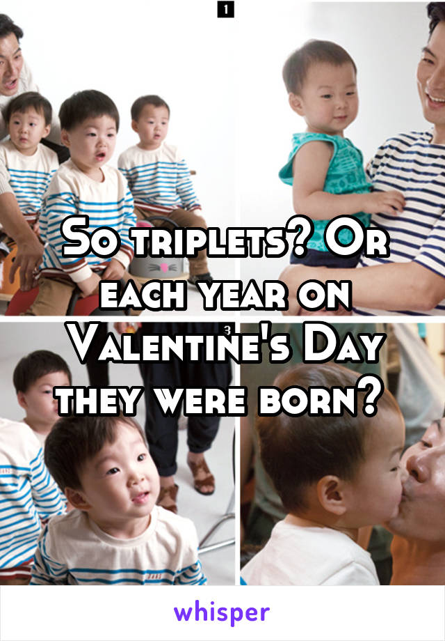 So triplets? Or each year on Valentine's Day they were born? 