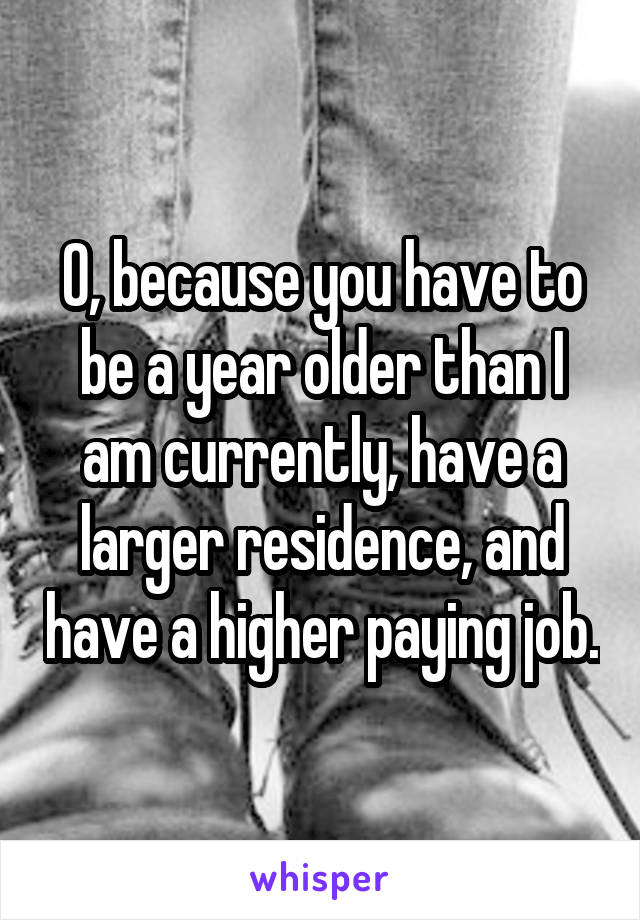 0, because you have to be a year older than I am currently, have a larger residence, and have a higher paying job.